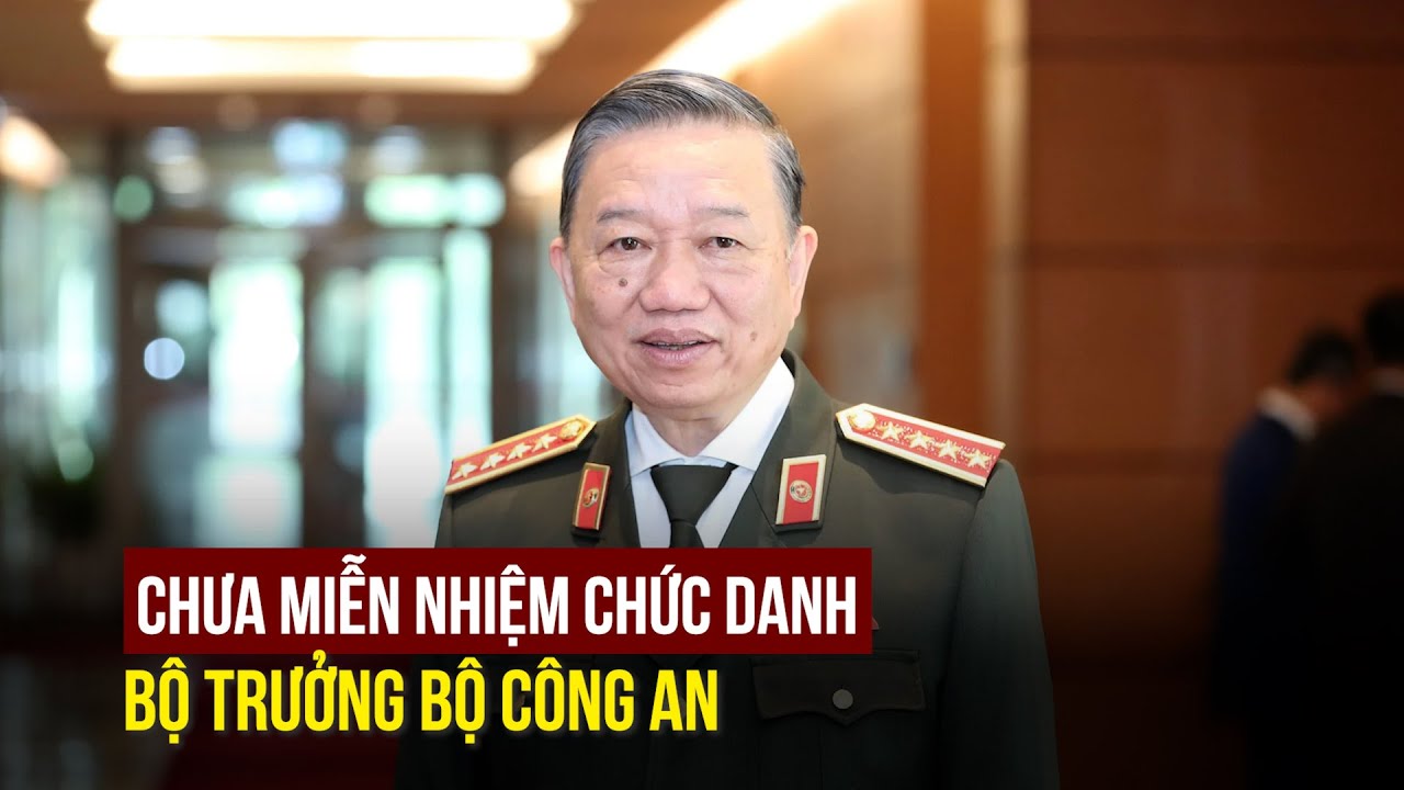 Chưa miễn nhiệm chức danh Bộ trưởng Bộ Công an của ông Tô Lâm