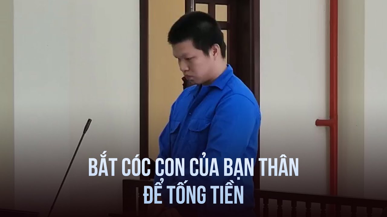 Lãnh 20 năm tù vì bắt cóc con của bạn thân để tống tiền