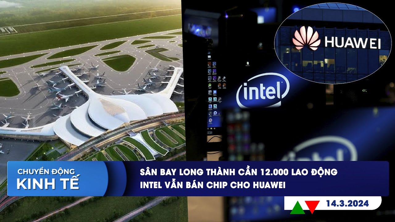 CHUYỂN ĐỘNG KINH TẾ 14/3: Sân bay Long Thành cần 12.000 lao động | Intel vẫn bán chip cho Huawei