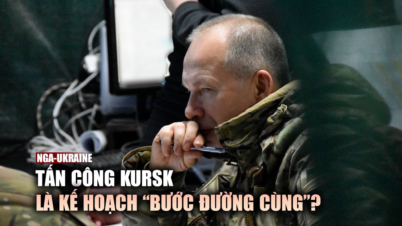 Tấn công Kursk là kế hoạch "bước đường cùng" của tổng tư lệnh Ukraine?