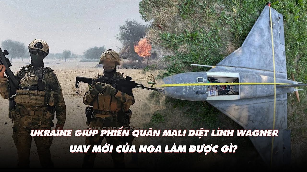 Điểm xung đột: Ukraine giúp phiến quân Mali diệt lính Wagner; UAV mới của Nga làm được gì?