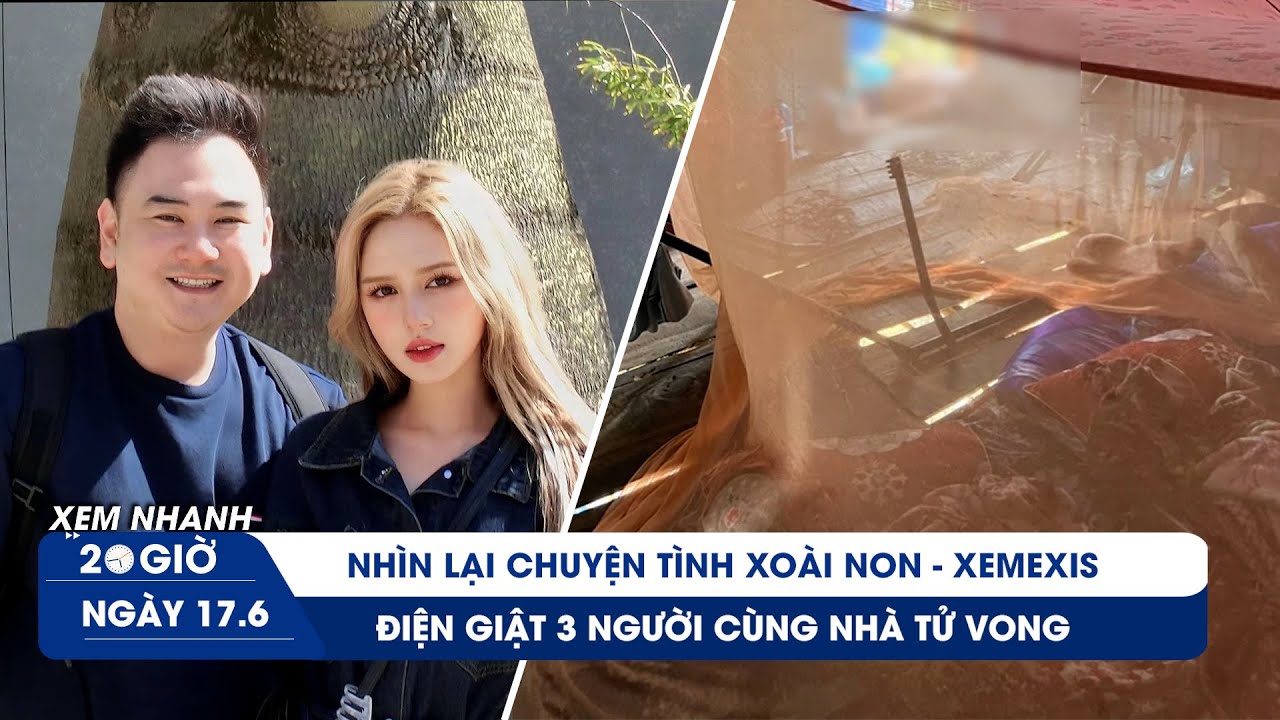 XEM NHANH 20H 17/6: Nhìn lại chuyện tình Xoài Non - Xemexis | Điện giật 3 người cùng nhà tử vong