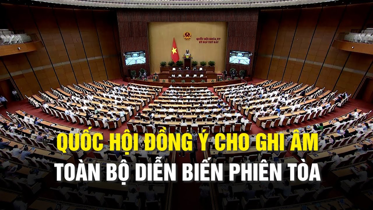 Quốc hội đồng ý cho ghi âm toàn bộ diễn biến phiên tòa