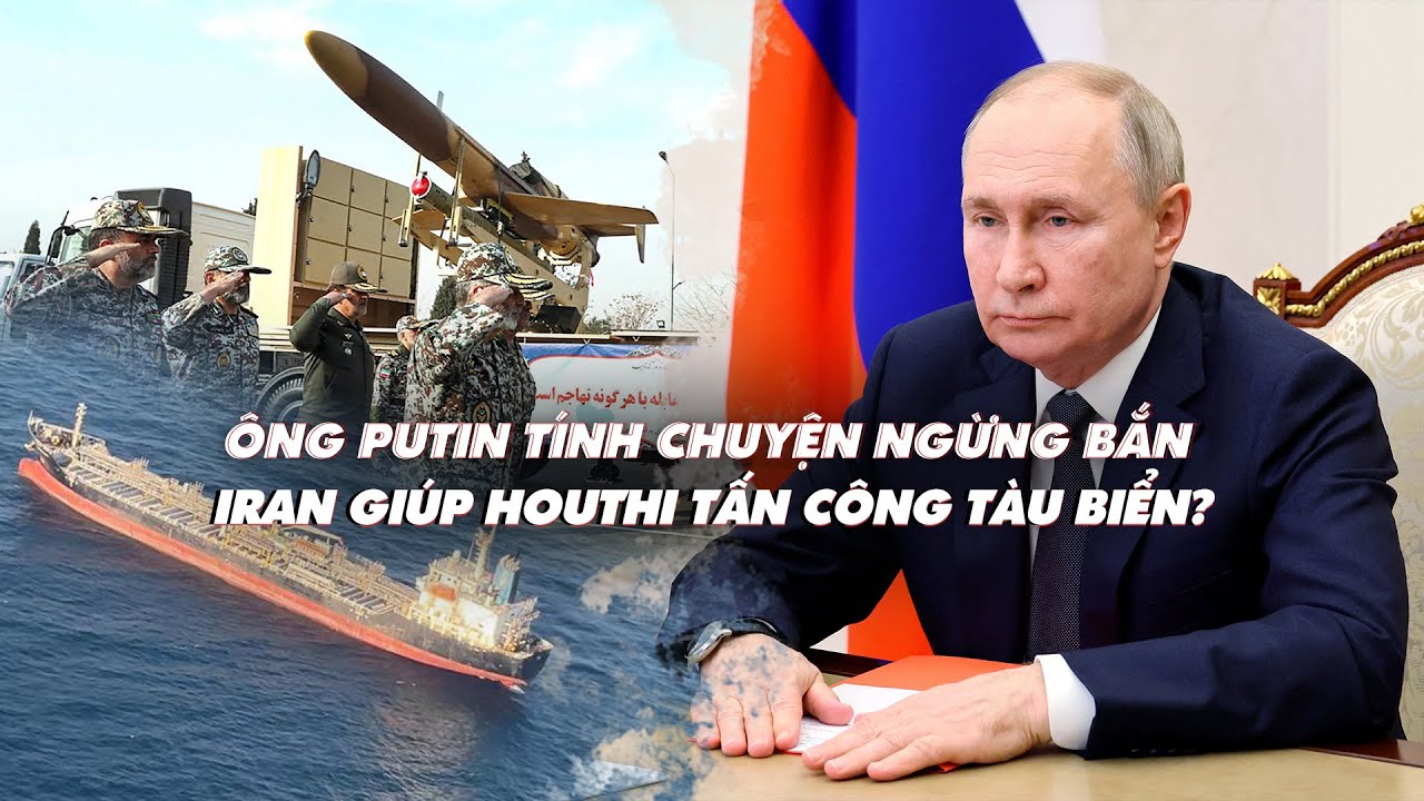 Điểm xung đột: Mỹ tố Iran giúp Houthi tấn công tàu biển; ông Putin tính chuyện ngừng bắn ở Ukraine