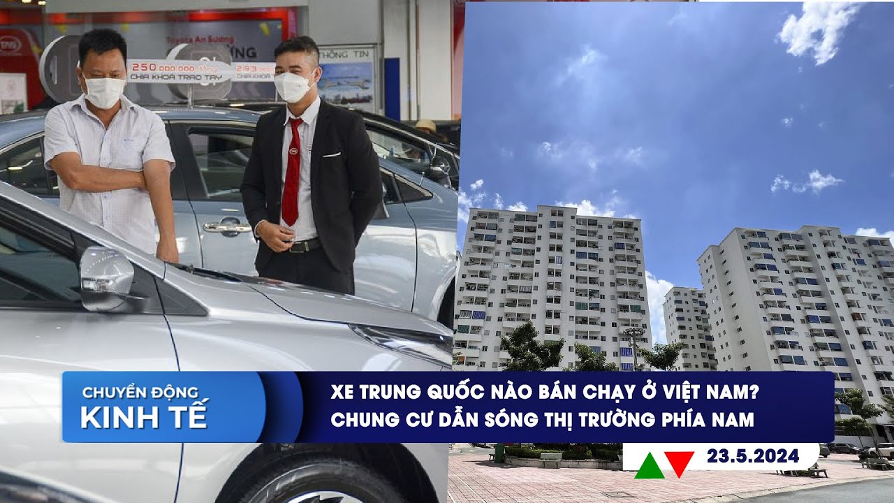 CHUYỂN ĐỘNG KINH TẾ 23/5: Xe Trung Quốc nào bán chạy ở VN? | Chung cư dẫn sóng thị trường phía Nam