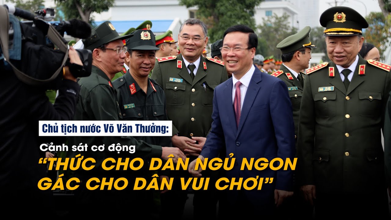 Chủ tịch nước Võ Văn Thưởng: Cảnh sát cơ động "thức cho dân ngủ ngon, gác cho dân vui chơi"