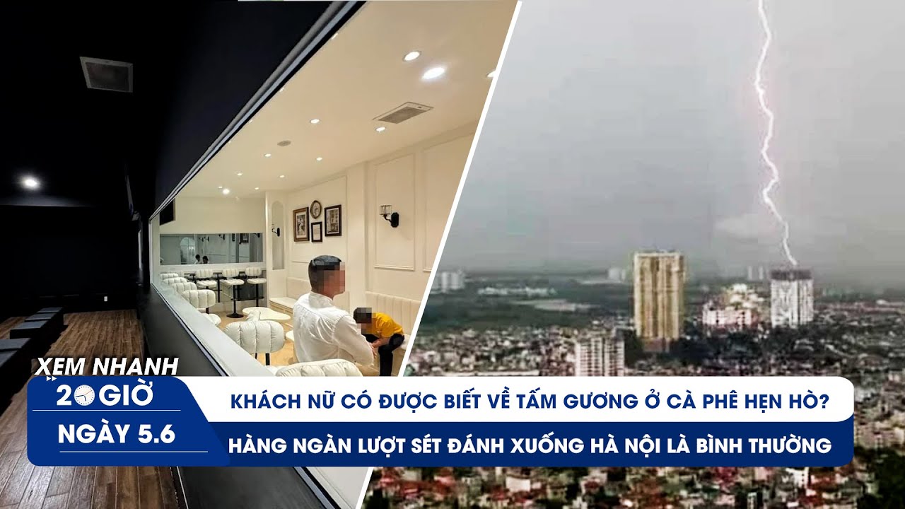 XEM NHANH 20H 5/6: Quán cà phê hẹn hò có lừa dối khách? | Sét đánh xuống Hà Nội nhiều là bình thường