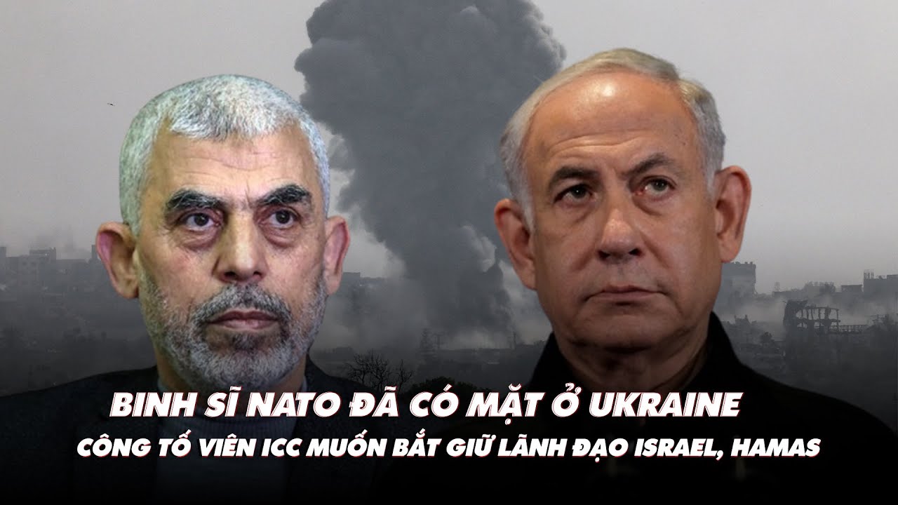 Điểm xung đột: Binh sĩ NATO có mặt ở Ukraine; tòa ICC muốn bắt lãnh đạo Israel, Hamas