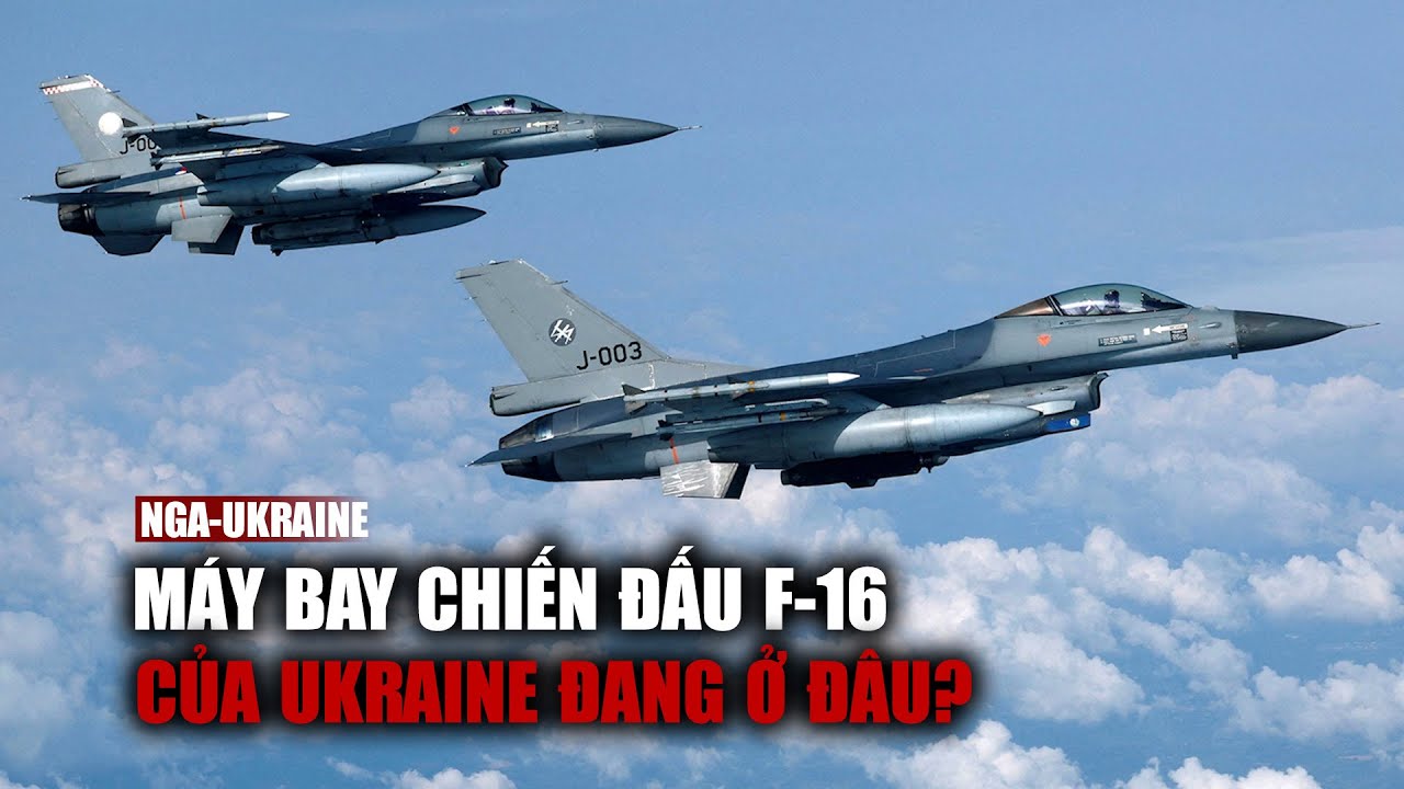 Máy bay chiến đấu F-16 của Ukraine đang ở đâu?