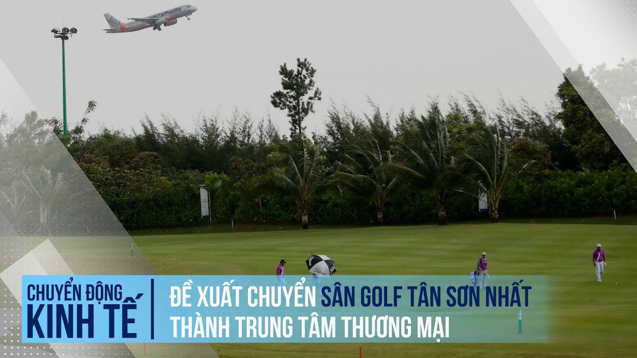 Đề xuất chuyển sân golf ở sân bay Tân Sơn Nhất thành trung tâm thương mại | Chuyển động kinh tế