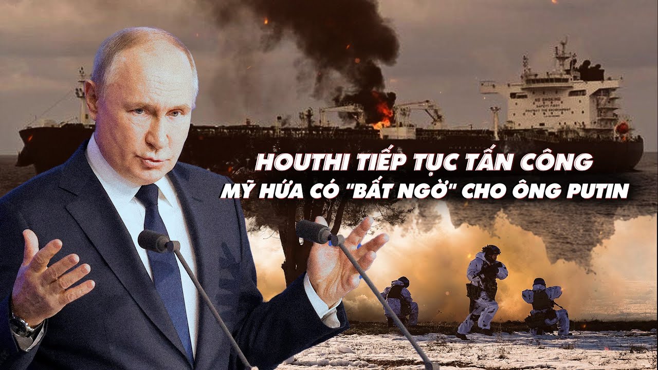 Điểm xung đột: Houthi tiếp tục tấn công; Mỹ hứa có "bất ngờ" cho ông Putin