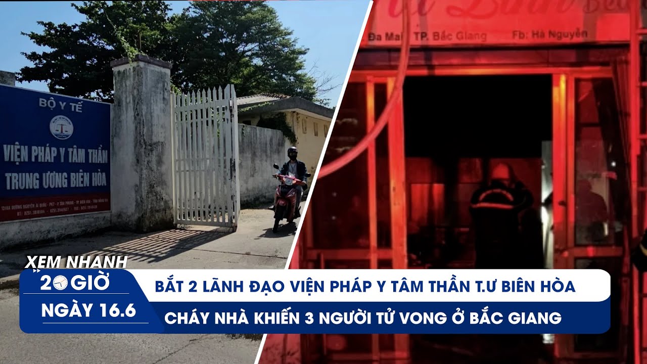 XEM NHANH 20H 16/6: Lãnh đạo Viện Pháp y tâm thần T.Ư Biên Hòa bị bắt | Thảm kịch cháy nhà Bắc Giang