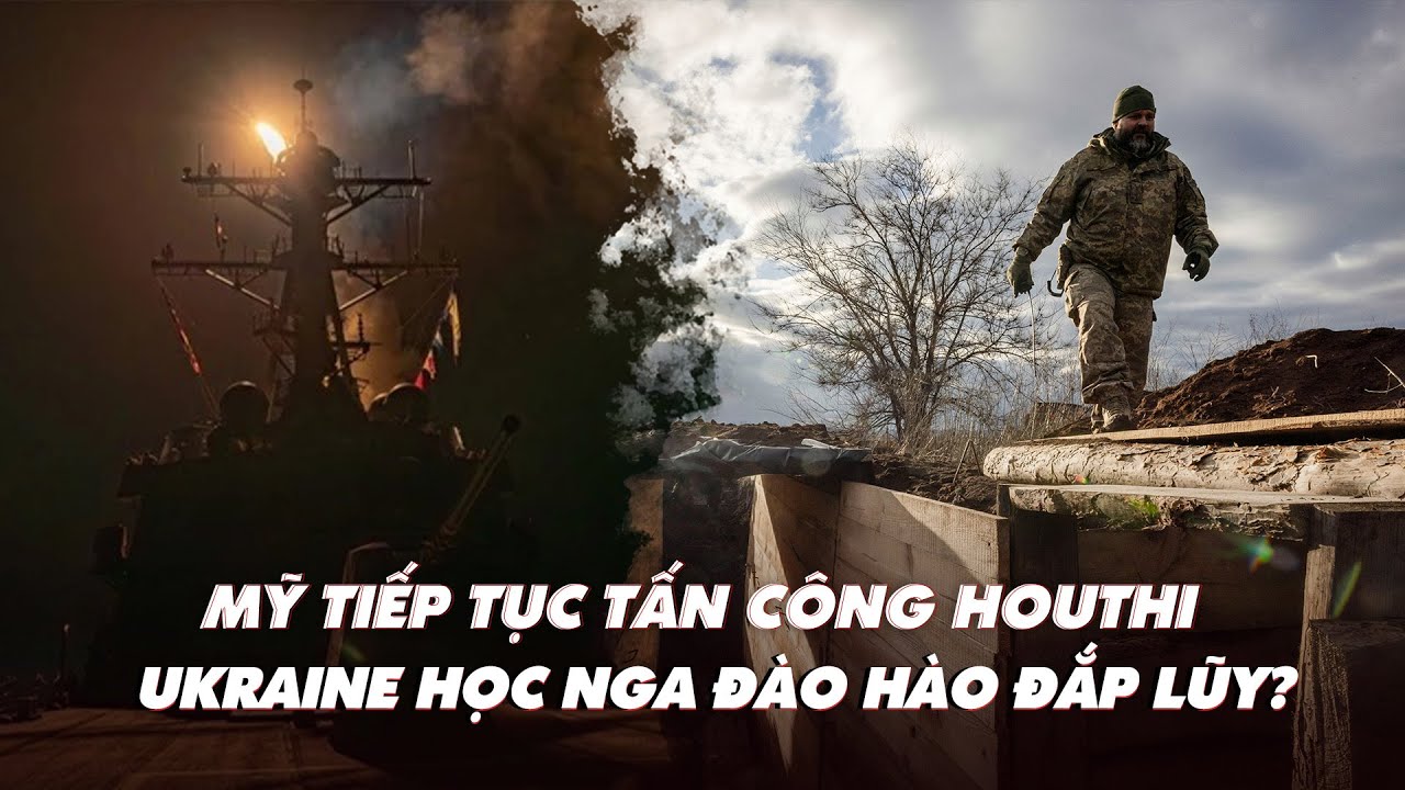 Điểm xung đột: Mỹ tiếp tục tấn công Houthi; Ukraine đào hào đắp lũy lo phòng thủ