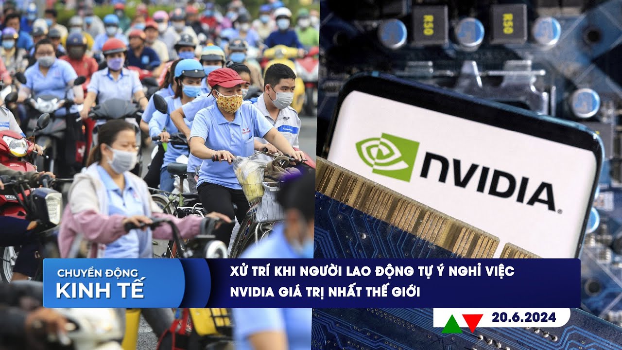 CHUYỂN ĐỘNG KINH TẾ 20/6: Xử trí khi người lao động tự ý nghỉ việc | Nvidia giá trị nhất thế giới