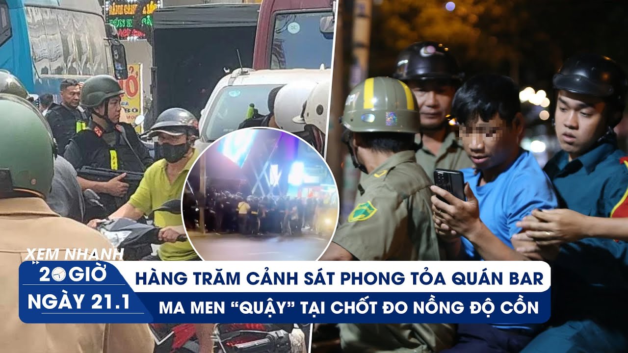 XEM NHANH 20H ngày 21/1: Hàng trăm cảnh sát phong tỏa quán bar | Ma men quậy đòi tặng xe CSGT