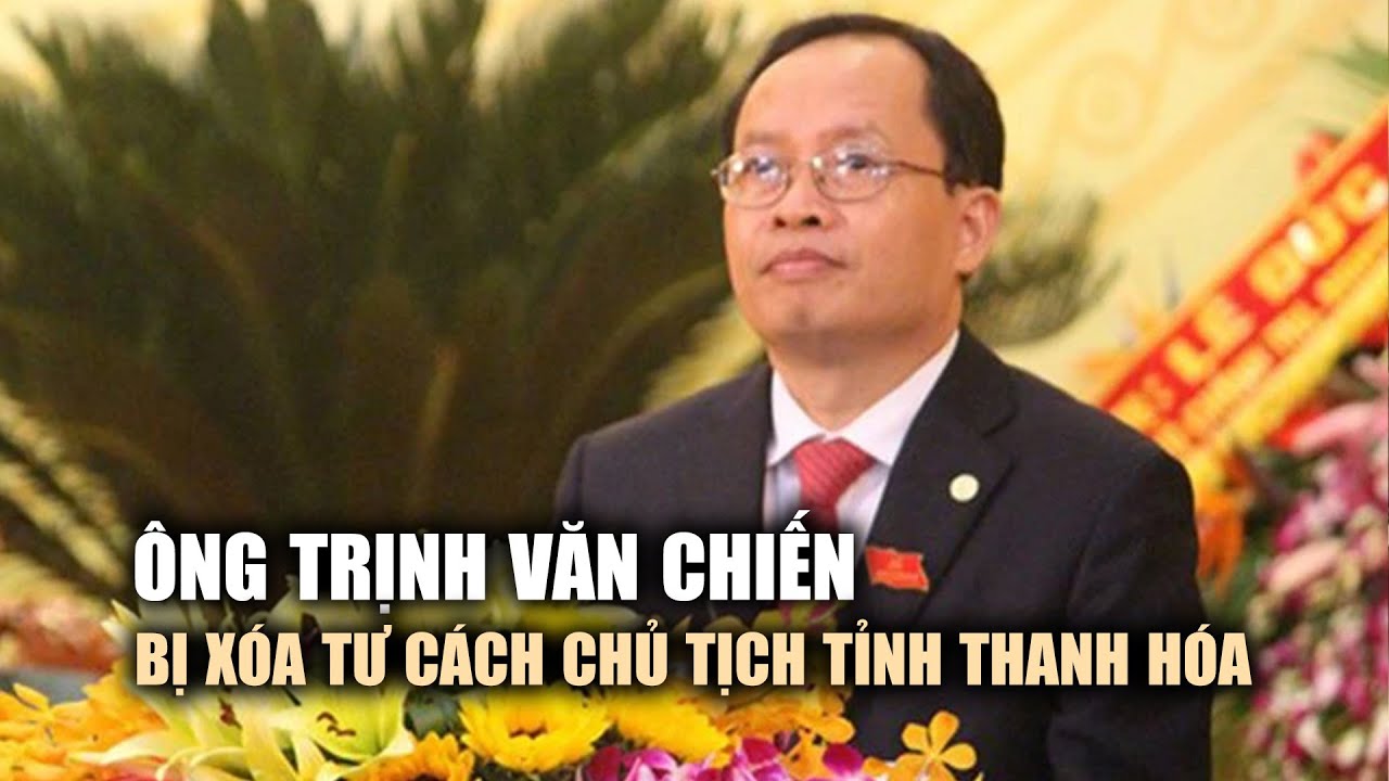 Xóa tư cách chức vụ Chủ tịch UBND tỉnh Thanh Hóa với ông Trịnh Văn Chiến