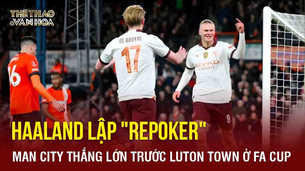 Bóng đá hôm nay 28/02: Haaland lập "repoker", Man City thắng lớn trước Luton Town ở FA Cup | TTVH