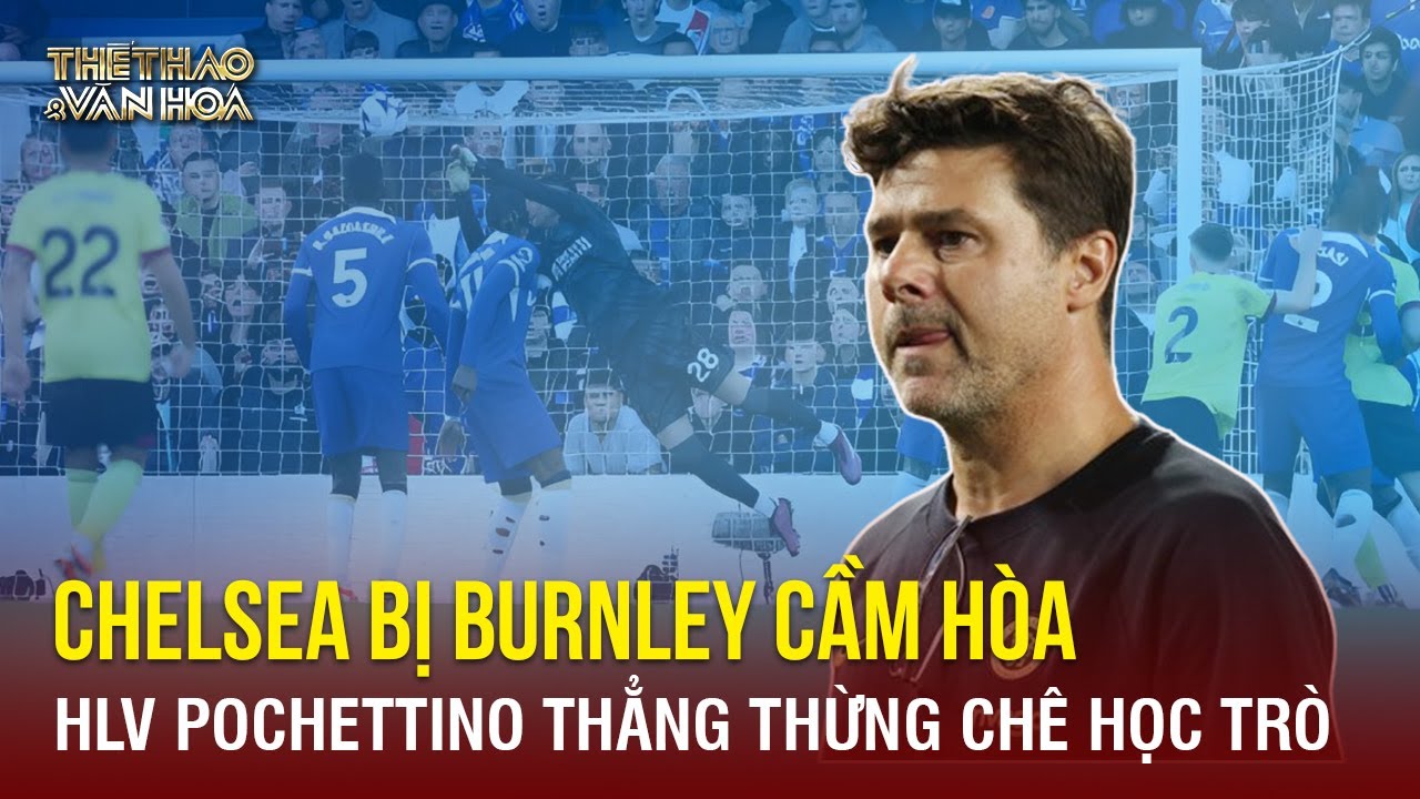 Chelsea bị 10 người của Burnley cầm hoà, HLV Pochettino thẳng thừng chê học trò | TTVH