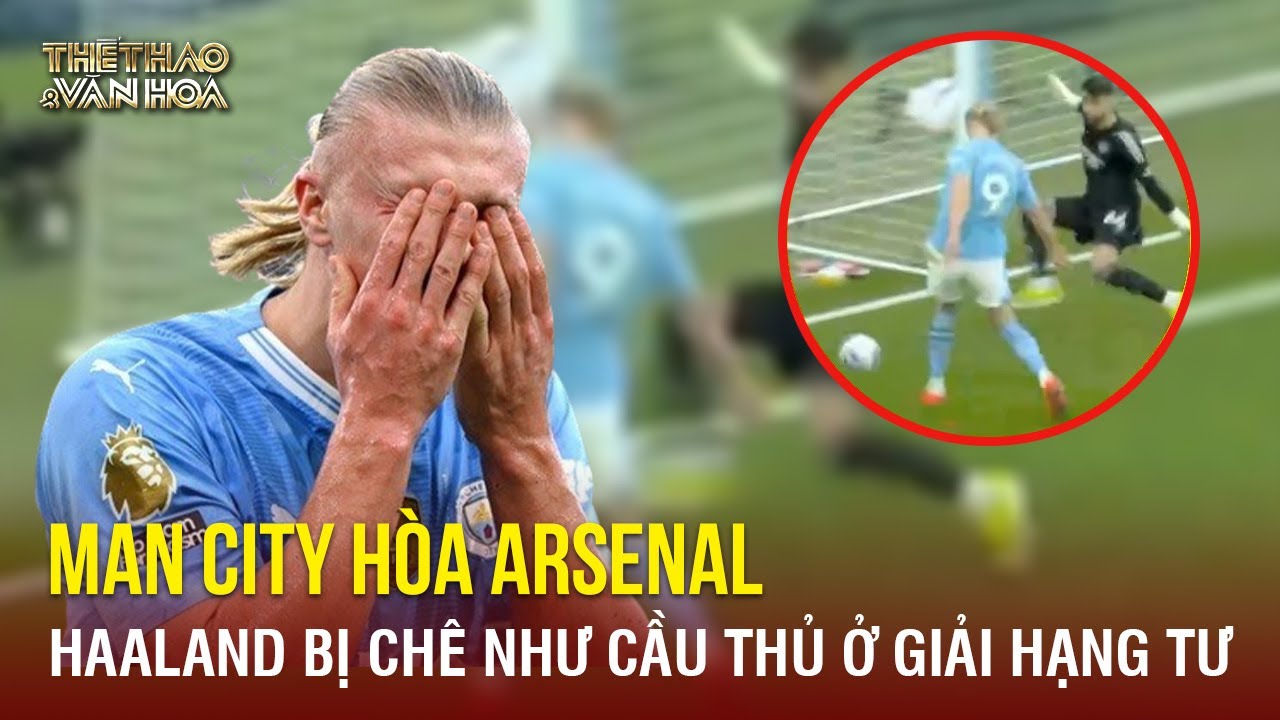 Haaland bị ví như “cầu thủ ở giải hạng Tư” sau trận hòa với Arsenal | TTVH