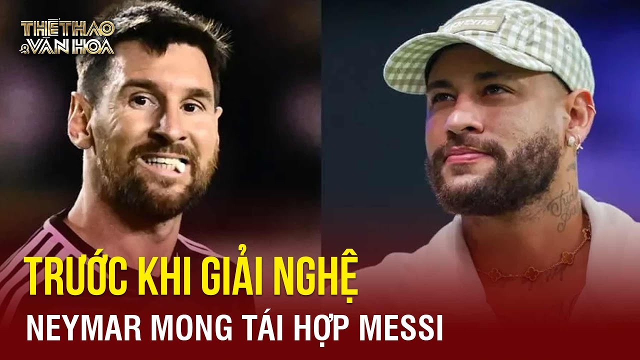 Neymar mong tái hợp Messi lần nữa trước khi giải nghệ | TTVH