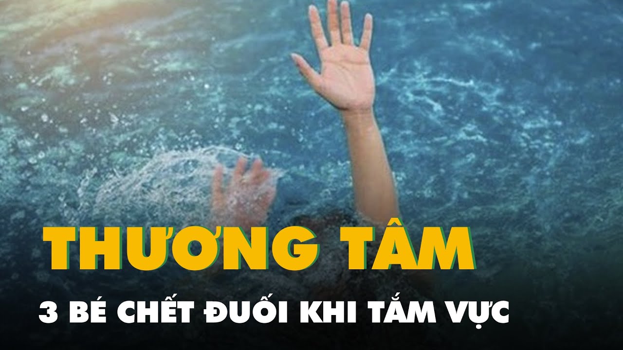 Tắm vực, 3 bé gái chết đuối thương tâm