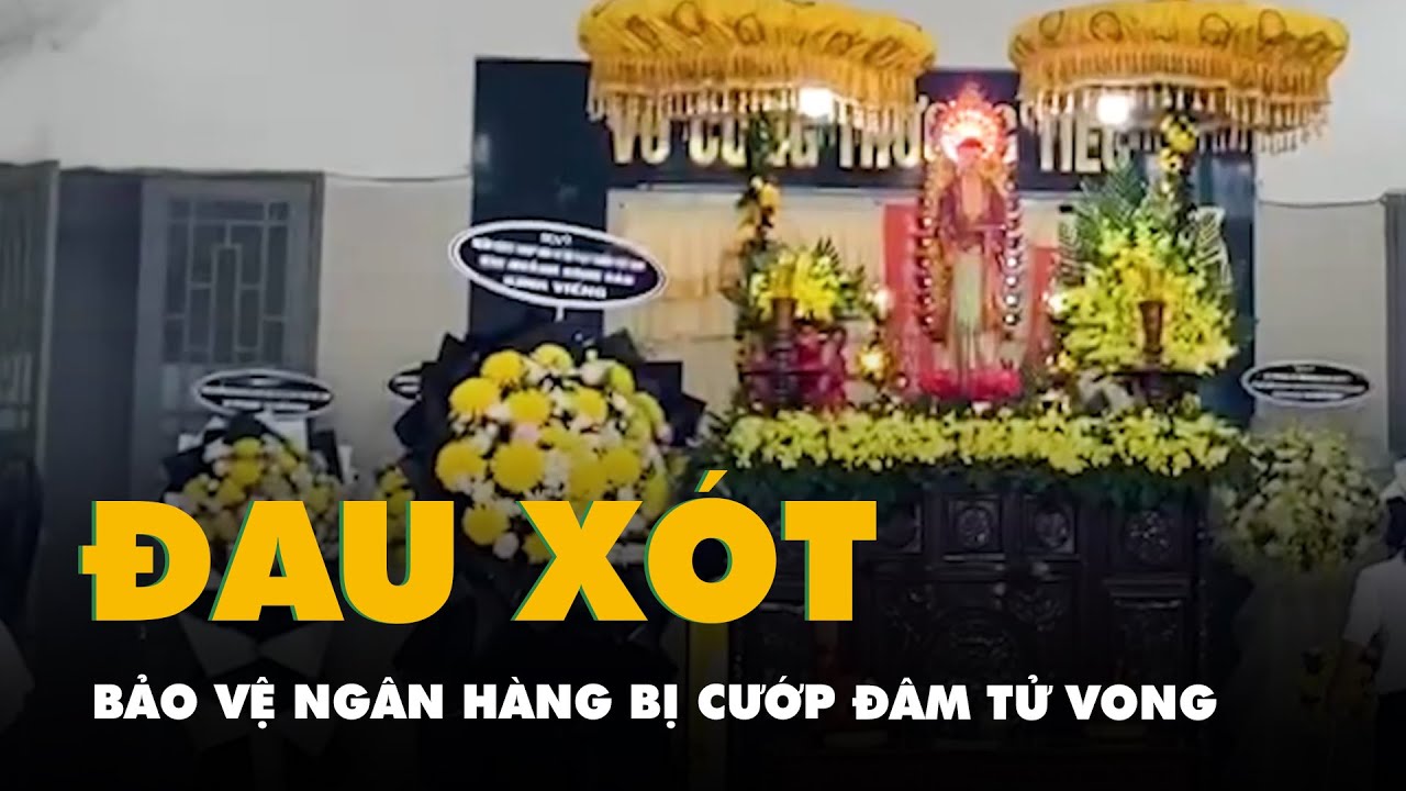 Xót xa hoàn cảnh nhân viên bảo vệ ngân hàng bị cướp đâm tử vong ở Đà Nẵng