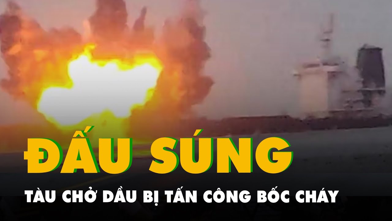 Tàu chở dầu bị tấn công bốc cháy trên Biển Đỏ, hai bên đấu súng