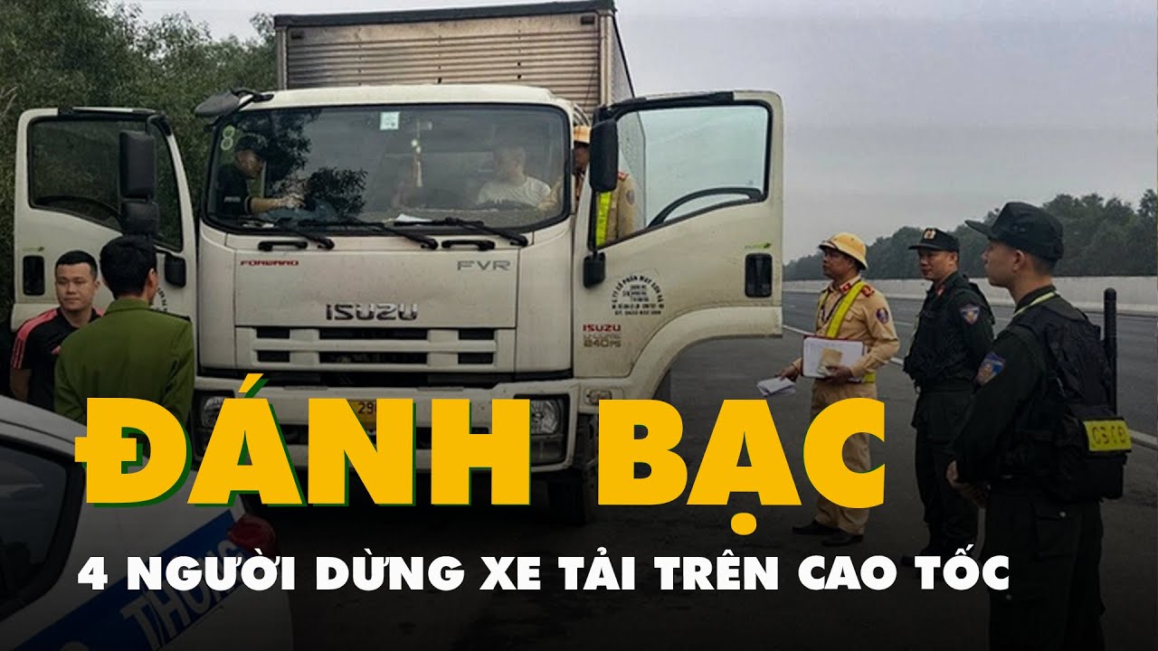 Dừng xe tải trên cao tốc rồi đánh bạc, 4 người bị bắt giữ