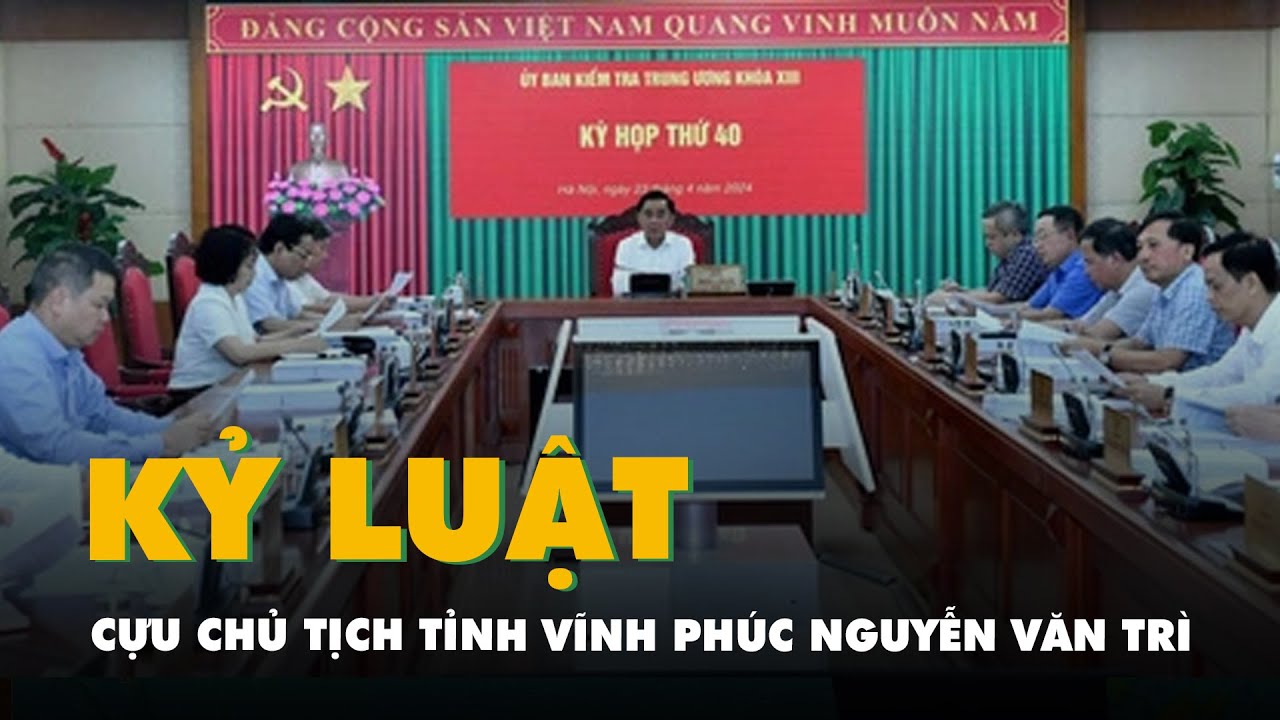 Cựu chủ tịch tỉnh Vĩnh Phúc Nguyễn Văn Trì và nhiều lãnh đạo, cựu lãnh đạo bị kỷ luật