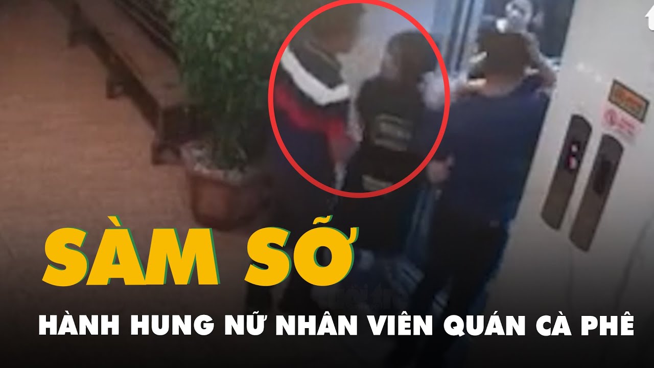 Thông tin mới vụ nữ nhân viên quán cà phê bị khách sàm sỡ, hành hung