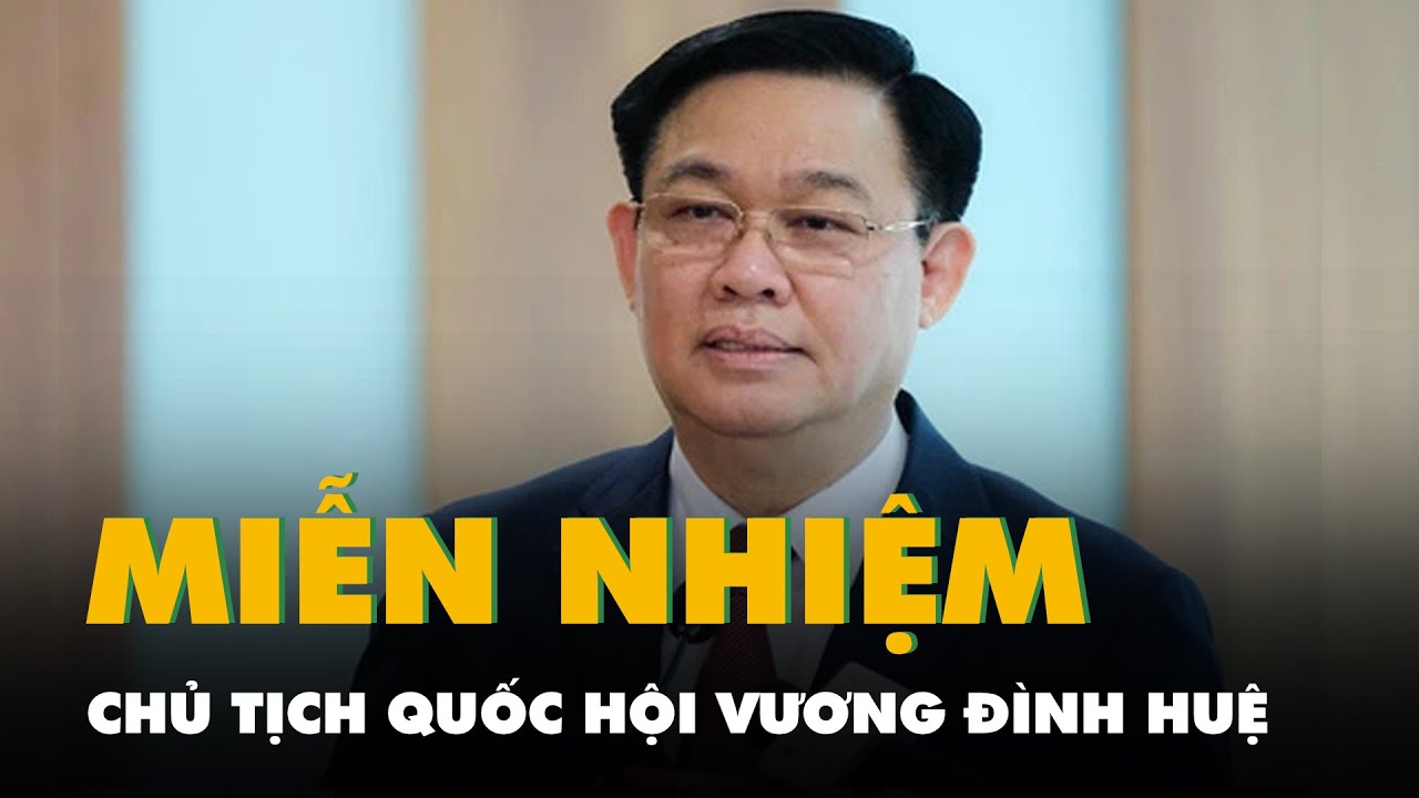 Quốc hội miễn nhiệm Chủ tịch Quốc hội Vương Đình Huệ