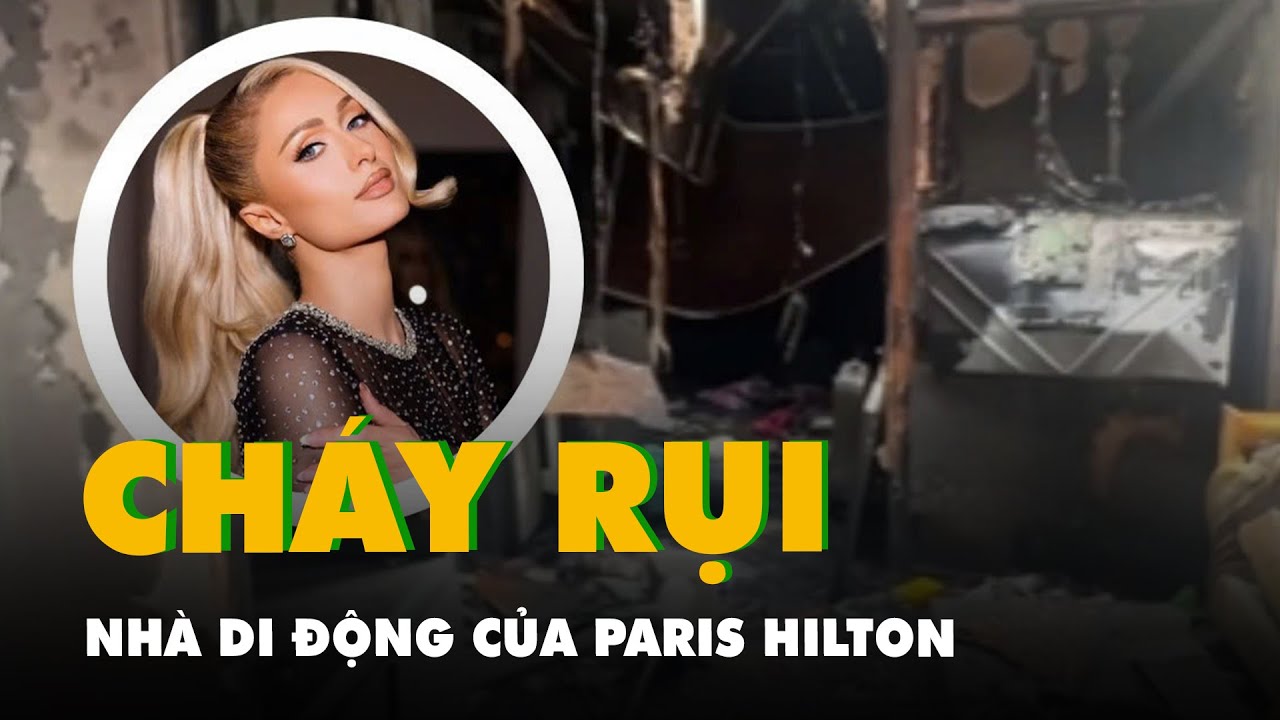 Nhà di động của Paris Hilton bốc cháy, mọi thứ đều bị thiêu rụi