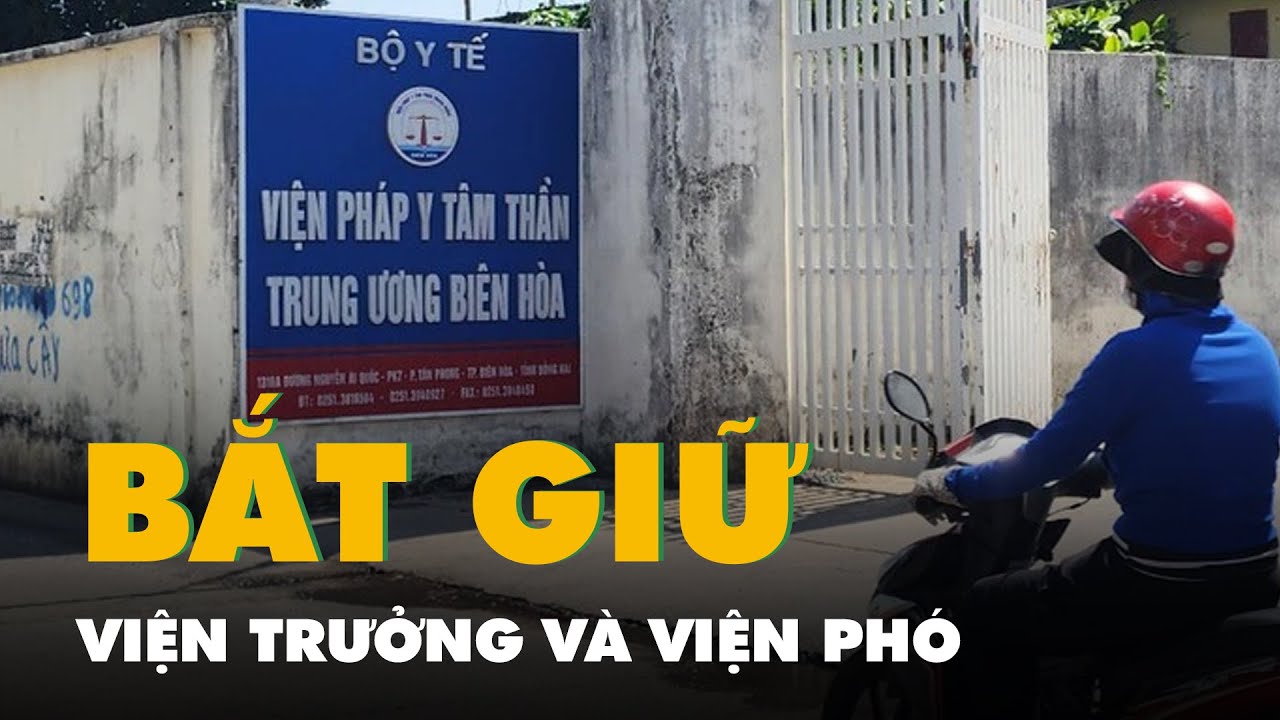 Bắt thêm viện trưởng, viện phó Viện Pháp y tâm thần trung ương Biên Hòa