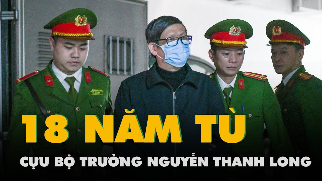 Cựu bộ trưởng Nguyễn Thanh Long lãnh 18 năm tù