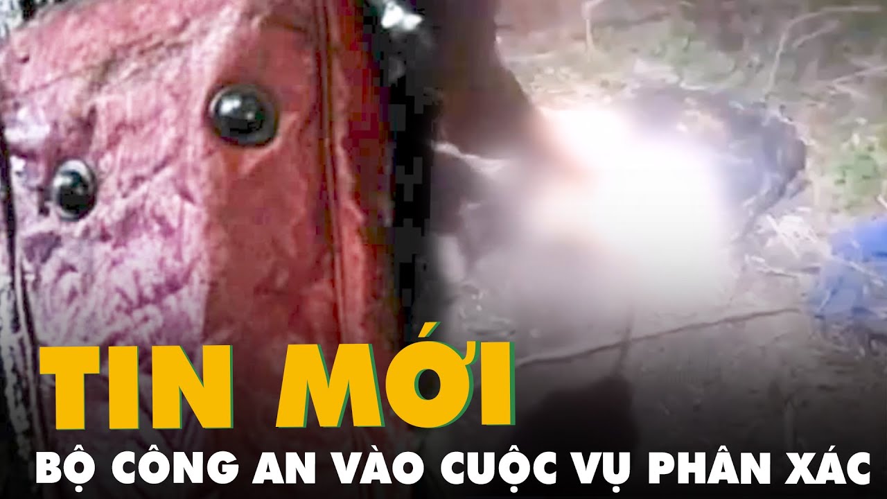 Thông tin mới vụ phân xác, Bộ Công an vào cuộc và hiện trường phân xác có thể ngoài Bình Dương