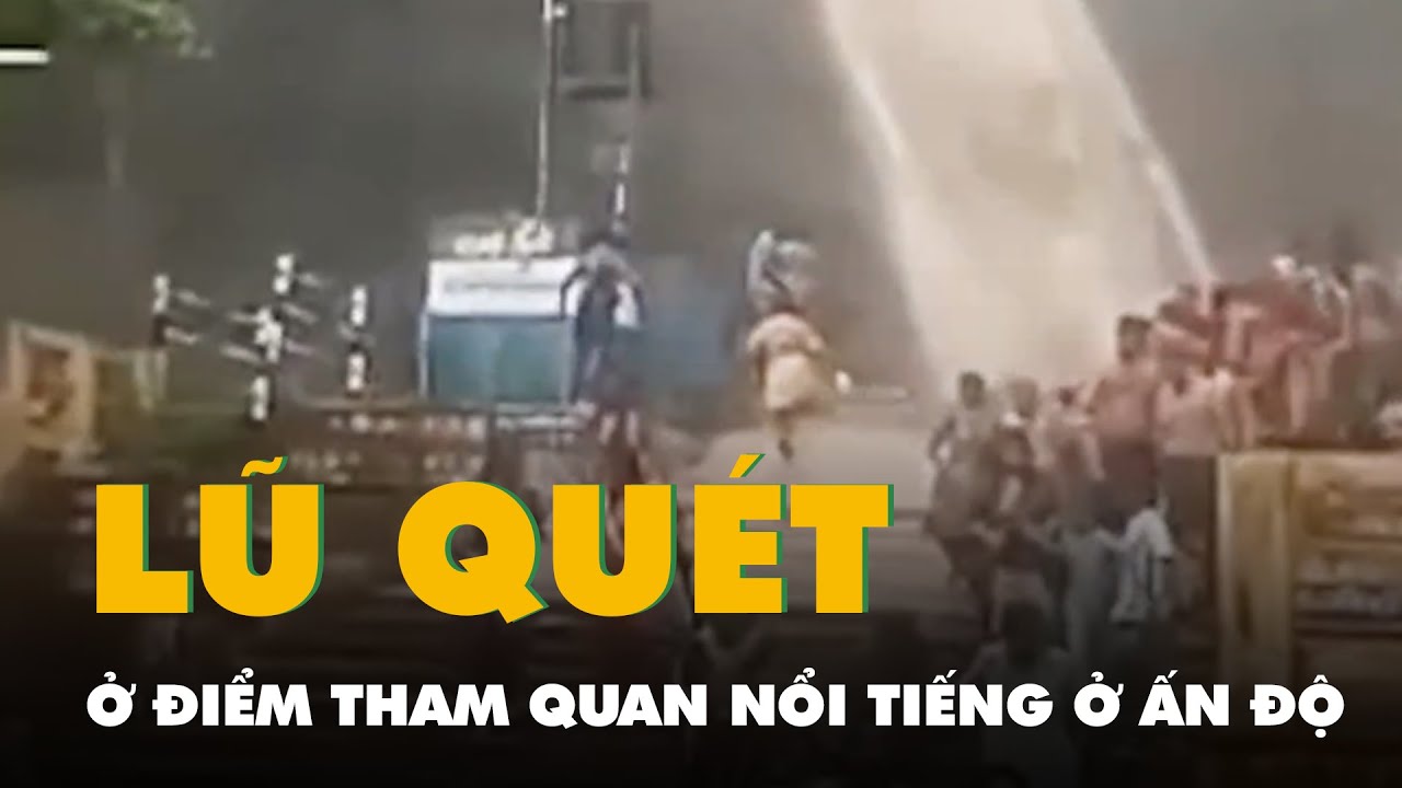 Lũ quét ập xuống điểm tham quan nổi tiếng ở Ấn Độ, nhiều người tháo chạy