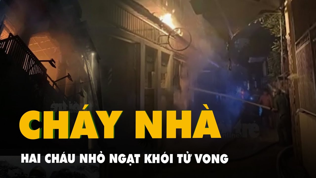 Hai cháu nhỏ ngạt khói tử vong vì cháy nhà trong đêm khuya