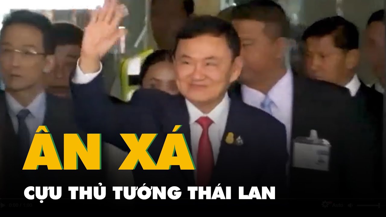 Cựu thủ tướng Thái Lan Thaksin Shinawatra được ân xá cùng hơn 900 tù nhân khác