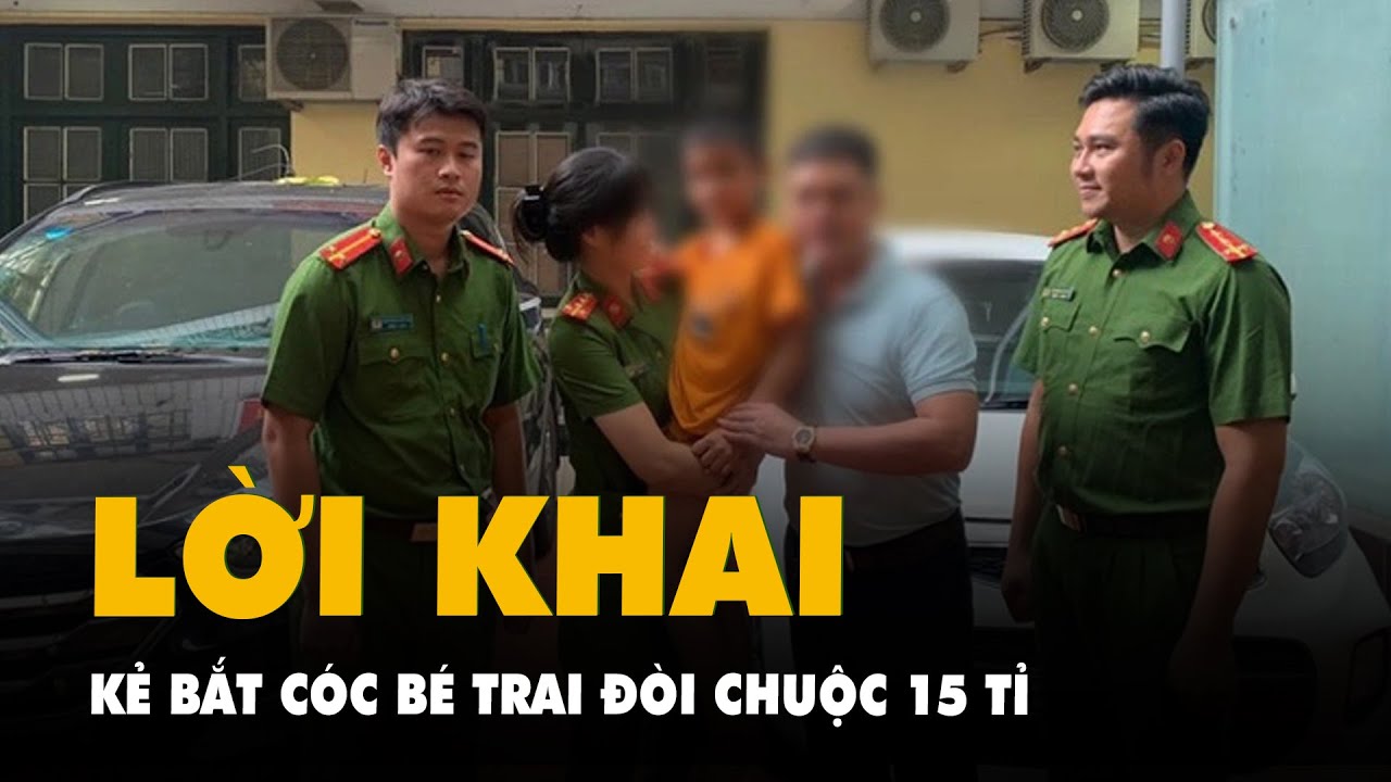 Kẻ bắt cóc bé trai đòi chuộc 15 tỉ khai gì?