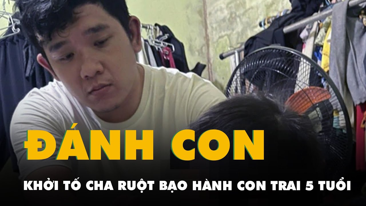 Cha ruột đánh con trai 5 tuổi chi chít vết thương bị khởi tố