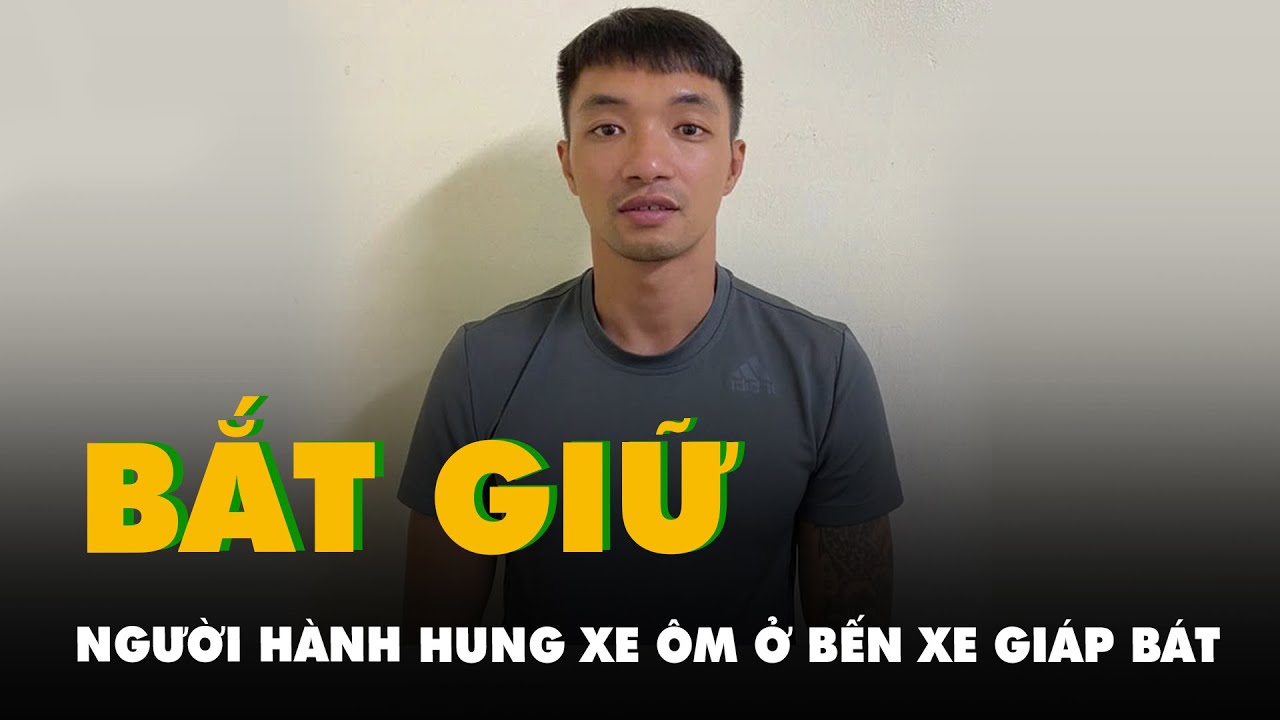 Bắt nghi phạm hành hung xe ôm, tấn công 6 người ở bến xe Giáp Bát