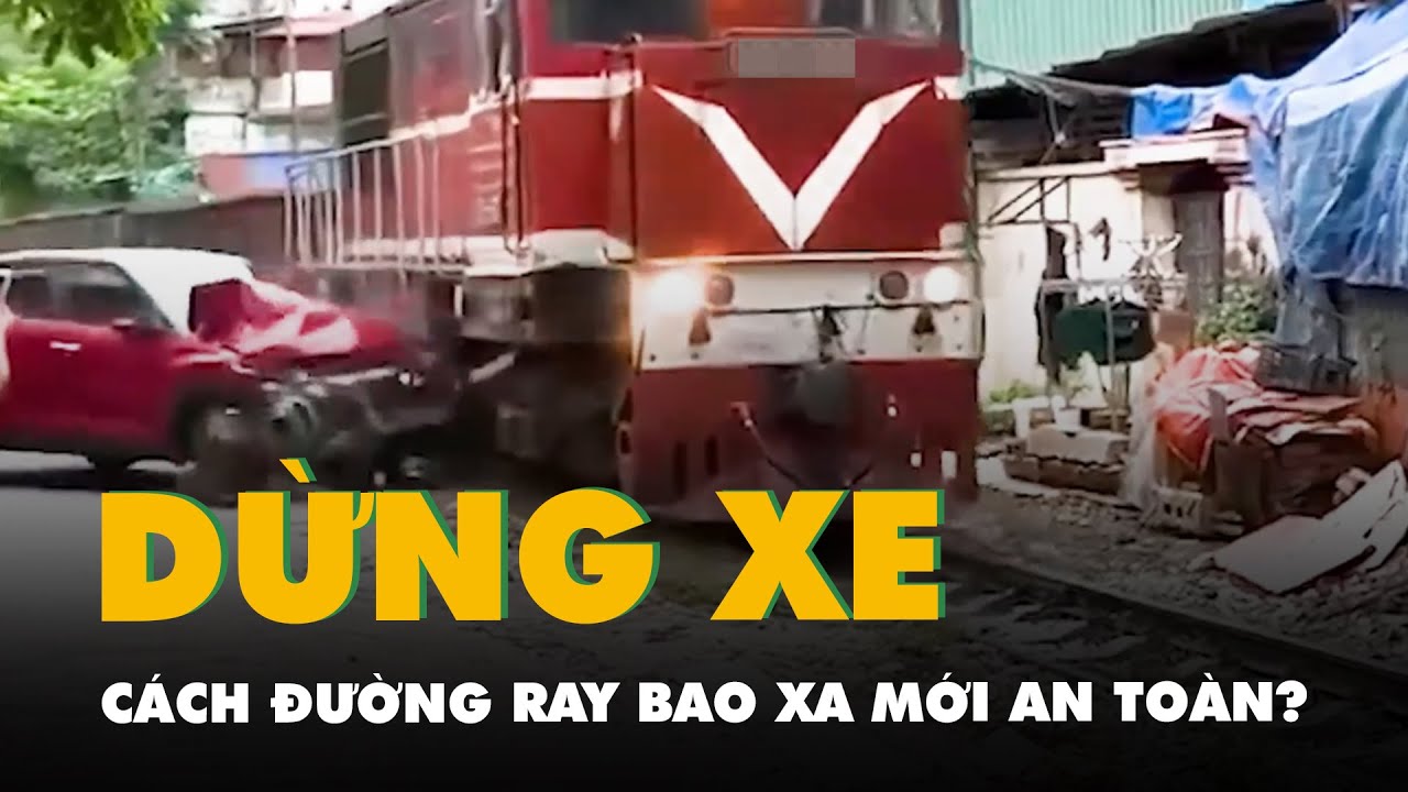 Sau nhiều vụ ô tô bị tàu hỏa tông, dừng xe cách đường ray bao xa mới an toàn?