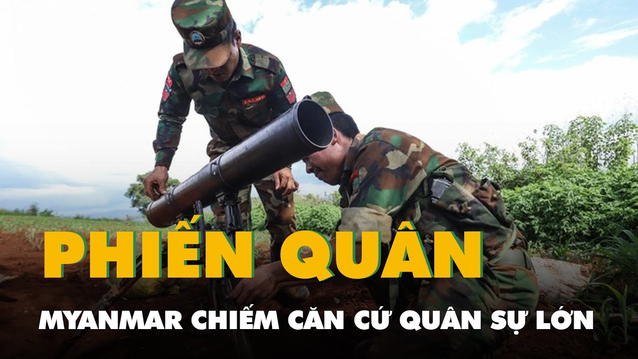 Phiến quân Myanmar chiếm căn cứ quân sự lớn, bắt các sĩ quan cấp cao