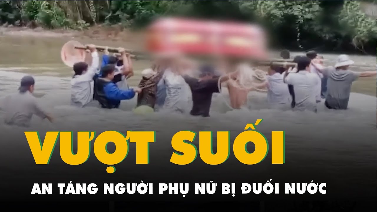 Khiêng quan tài vượt suối để an táng người phụ nữ bị đuối nước