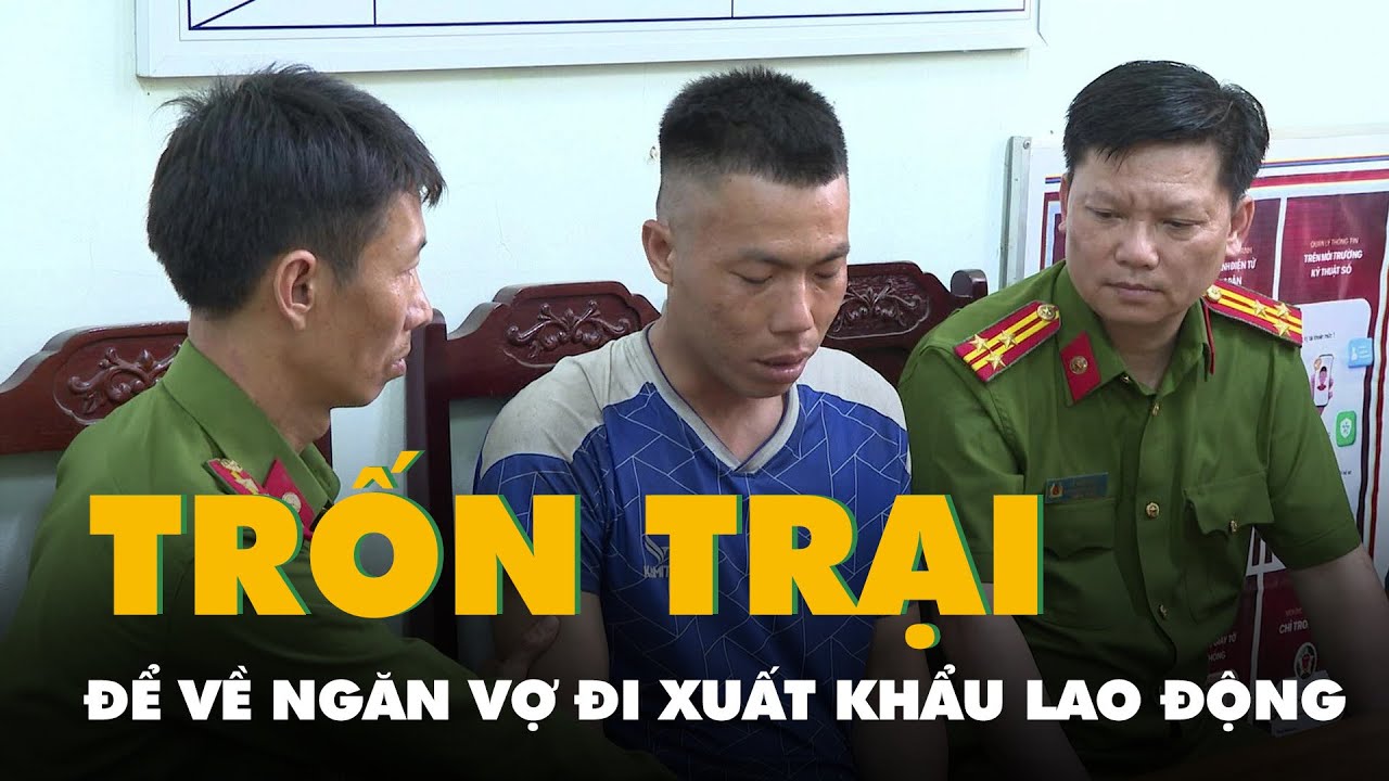 Trốn trại giam để về ngăn vợ đi xuất khẩu lao động