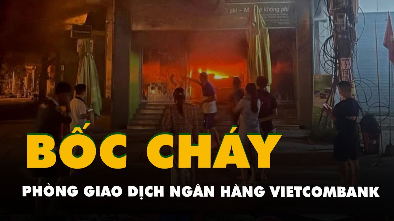 Phòng giao dịch Ngân hàng Vietcombank cháy lúc nửa đêm, công an đang thống kê thiệt hại