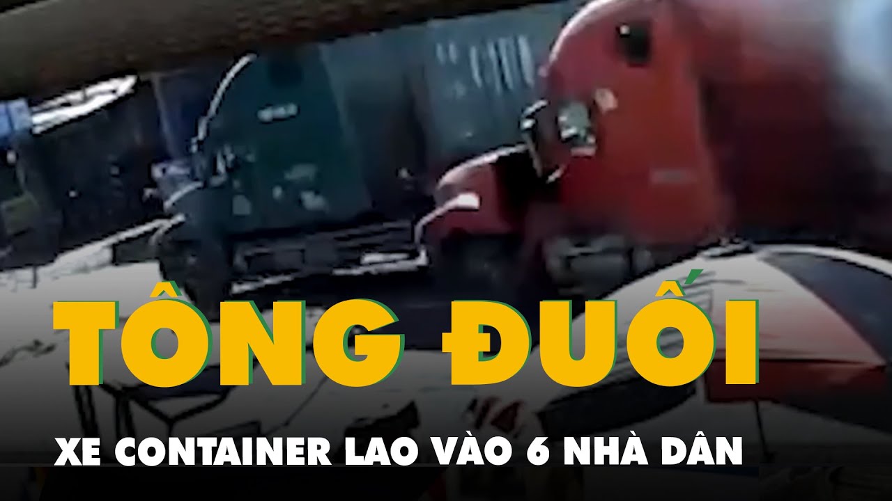 Khoảnh khắc xe container bị tông đuôi, lao vào 6 nhà dân làm 3 người tử vong