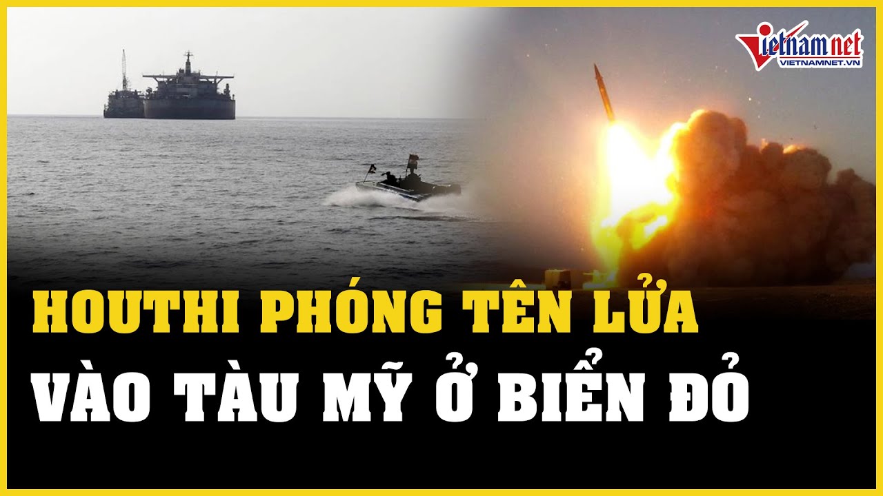 Tin tức thế giới 24h: Houthi phóng tên lửa vào tàu Mỹ ở Biển Đỏ | Báo VietNamNet