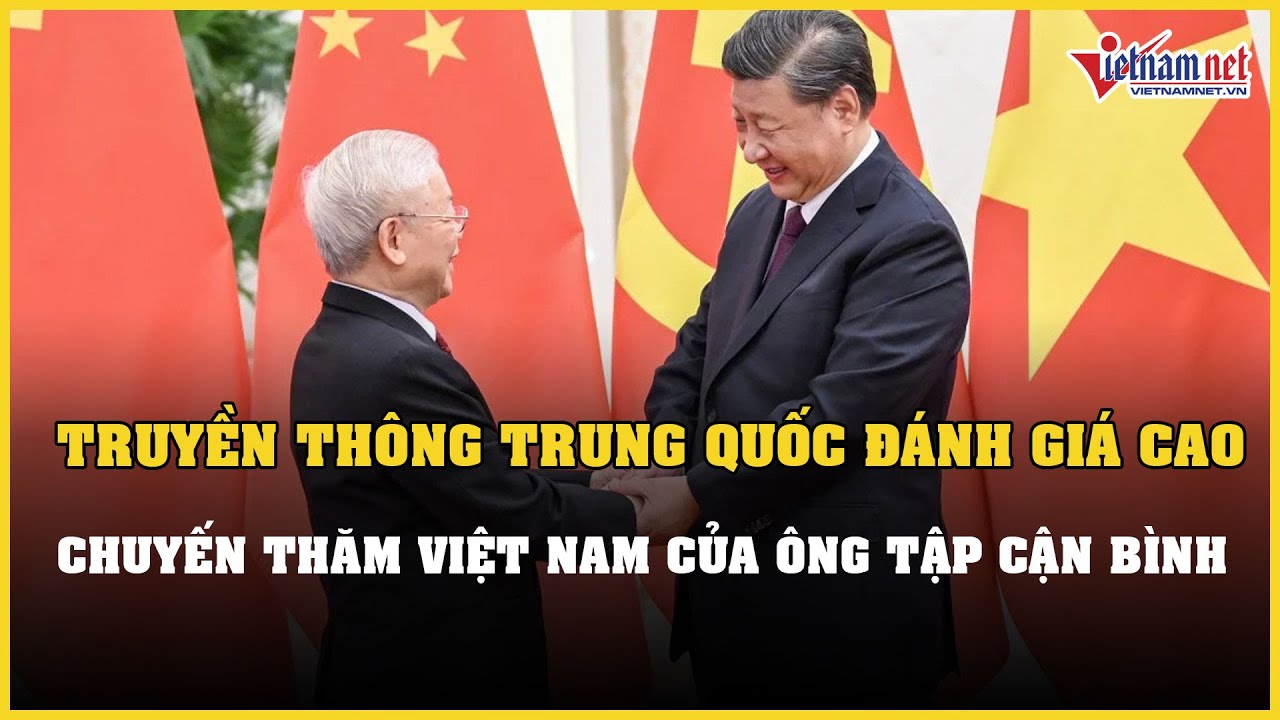 Truyền thông Trung Quốc đánh giá cao chuyến thăm Việt Nam của ông Tập Cận Bình | Báo VietNamNet