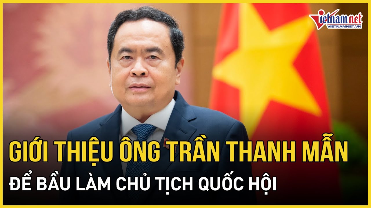 Ông Trần Thanh Mẫn được giới thiệu để bầu làm Chủ tịch Quốc hội | Báo VietNamNet